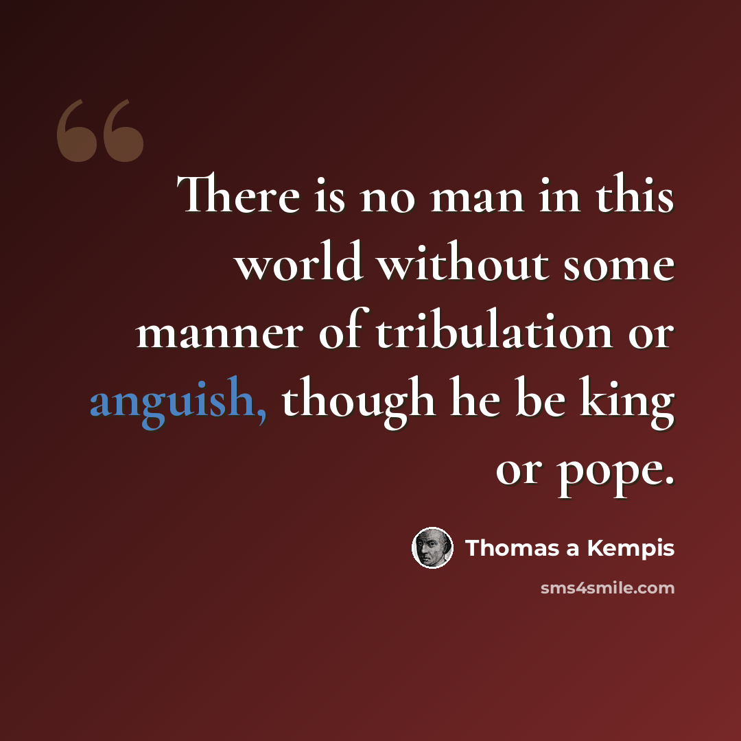 “There is no man in this world without some manner of tribulation or anguish, though he be king or pope.” quote by Thomas a Kempis