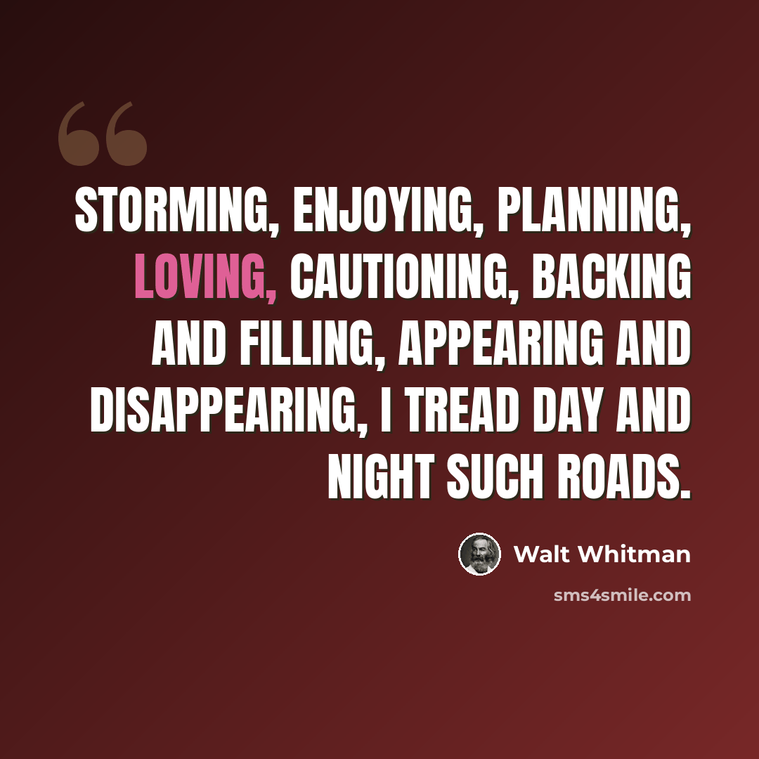 “storming, enjoying, planning, loving, cautioning, Backing and filling, appearing and disappearing, I tread day and night such roads.” quote by Walt Whitman
