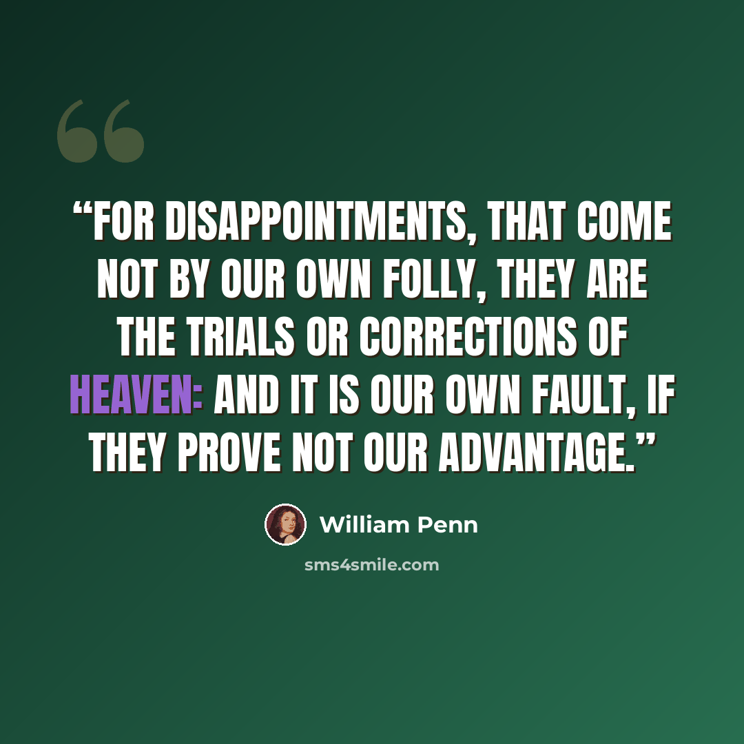 “For disappointments, that come not by our own folly, they are the trials or corrections of Heaven: and it is our own fault, if they prove not our advantage.” quote by William Penn