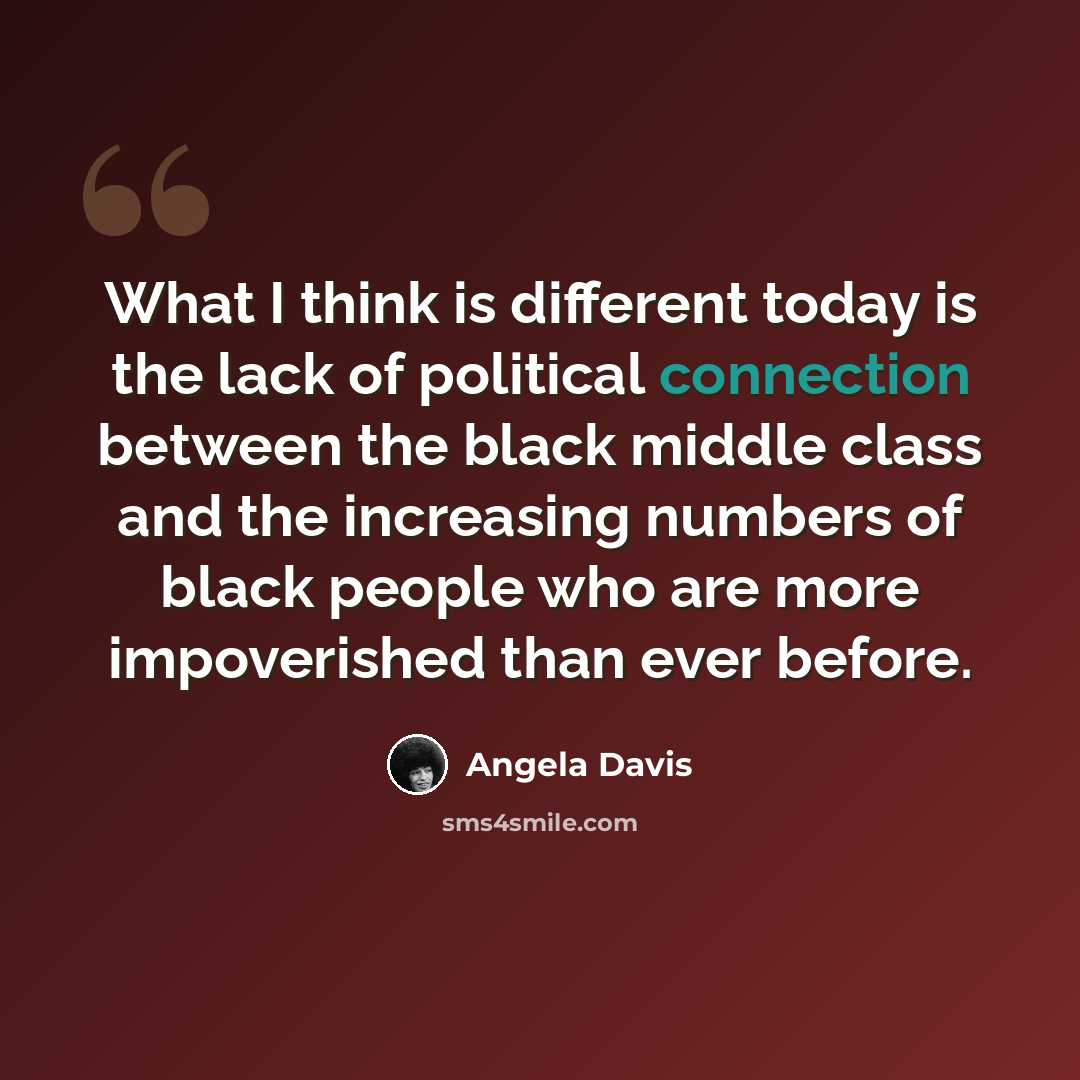 “What I think is different today is the lack of political connection between the black middle class and the increasing numbers of black people who are more impoverished than ever before.” quote by Angela Davis