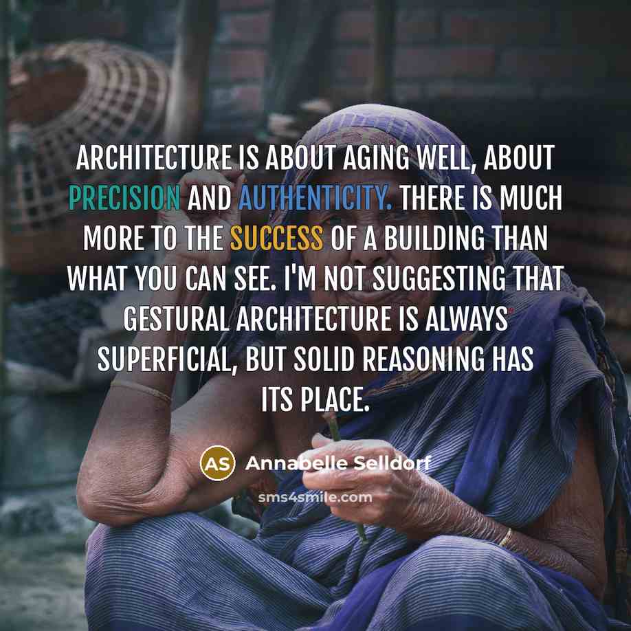 “Architecture is about aging well, about precision and authenticity. There is much more to the success of a building than what you can see. I'm not suggesting that gestural architecture is always superficial, but solid reasoning has its place.” quote by Annabelle Selldorf