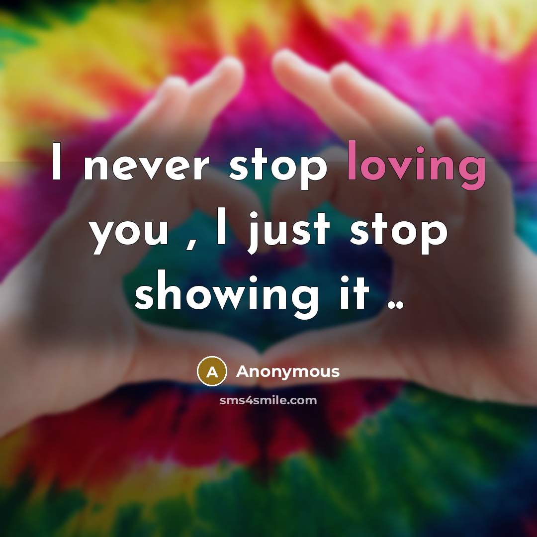 “I never stop loving you , I just stop showing it ..” quote by Anonymous