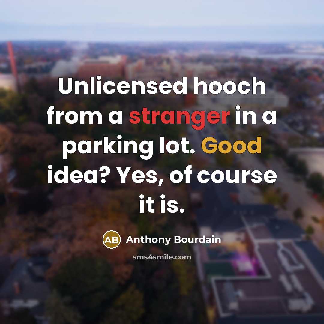 “Unlicensed hooch from a stranger in a parking lot. Good idea? Yes, of course it is.” quote by Anthony Bourdain