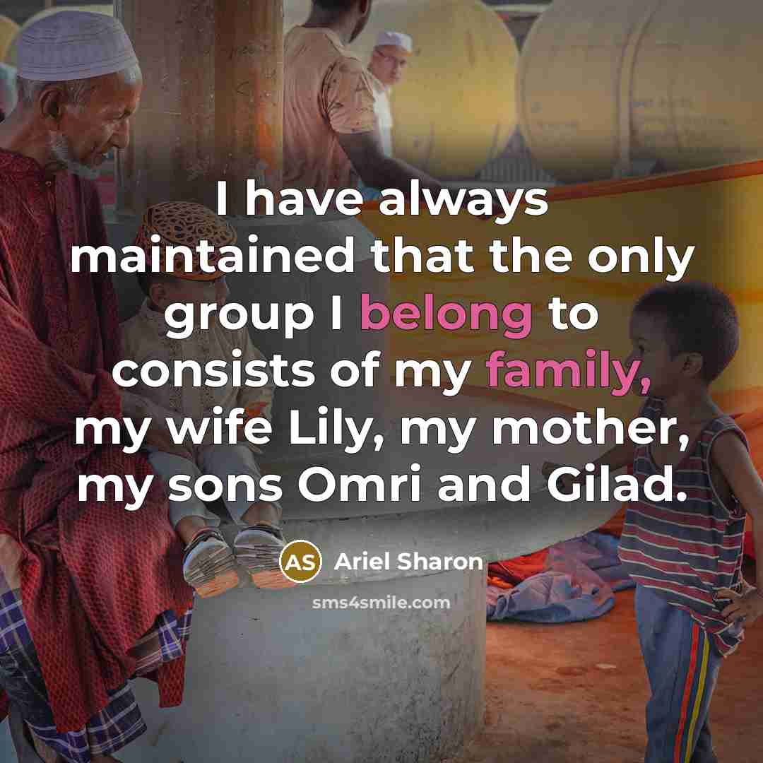 “I have always maintained that the only group I belong to consists of my family, my wife Lily, my mother, my sons Omri and Gilad.” quote by Ariel Sharon