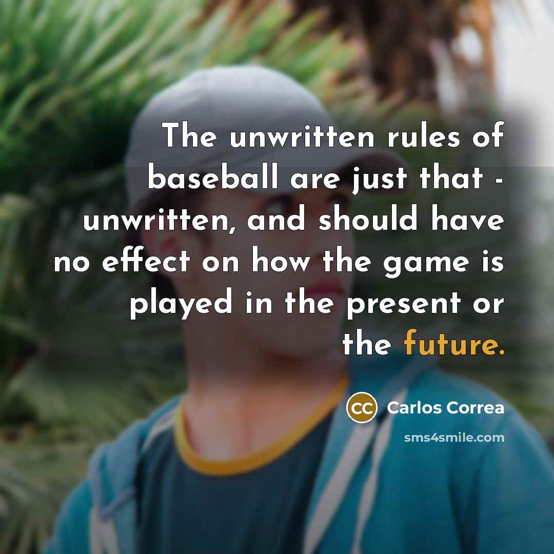“The unwritten rules of baseball are just that - unwritten, and should have no effect on how the game is played in the present or the future.” quote by Carlos Correa
