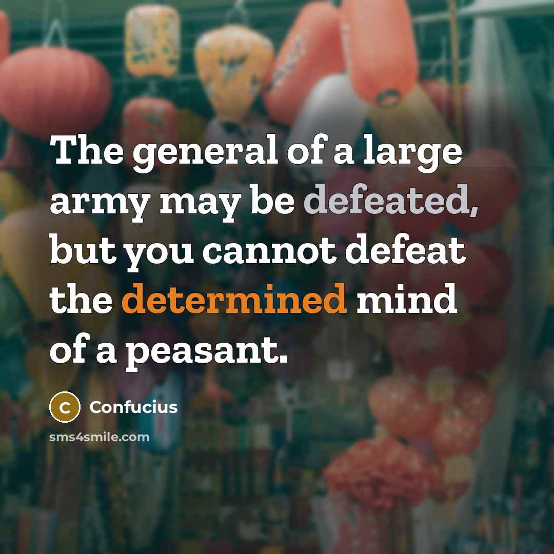 “The general of a large army may be defeated, but you cannot defeat the determined mind of a peasant.” quote by Confucius