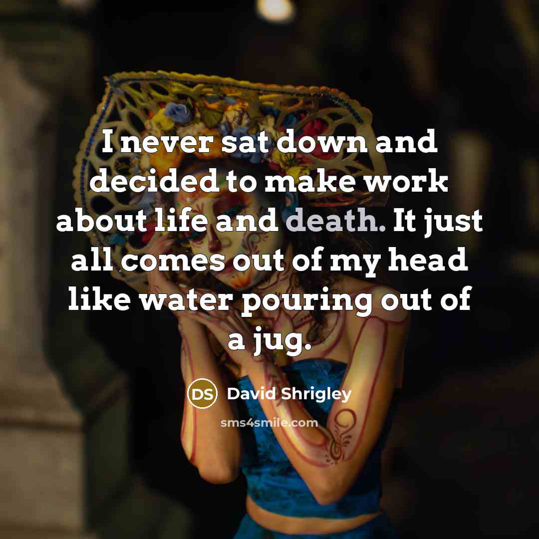 “I never sat down and decided to make work about life and death. It just all comes out of my head like water pouring out of a jug.” quote by David Shrigley