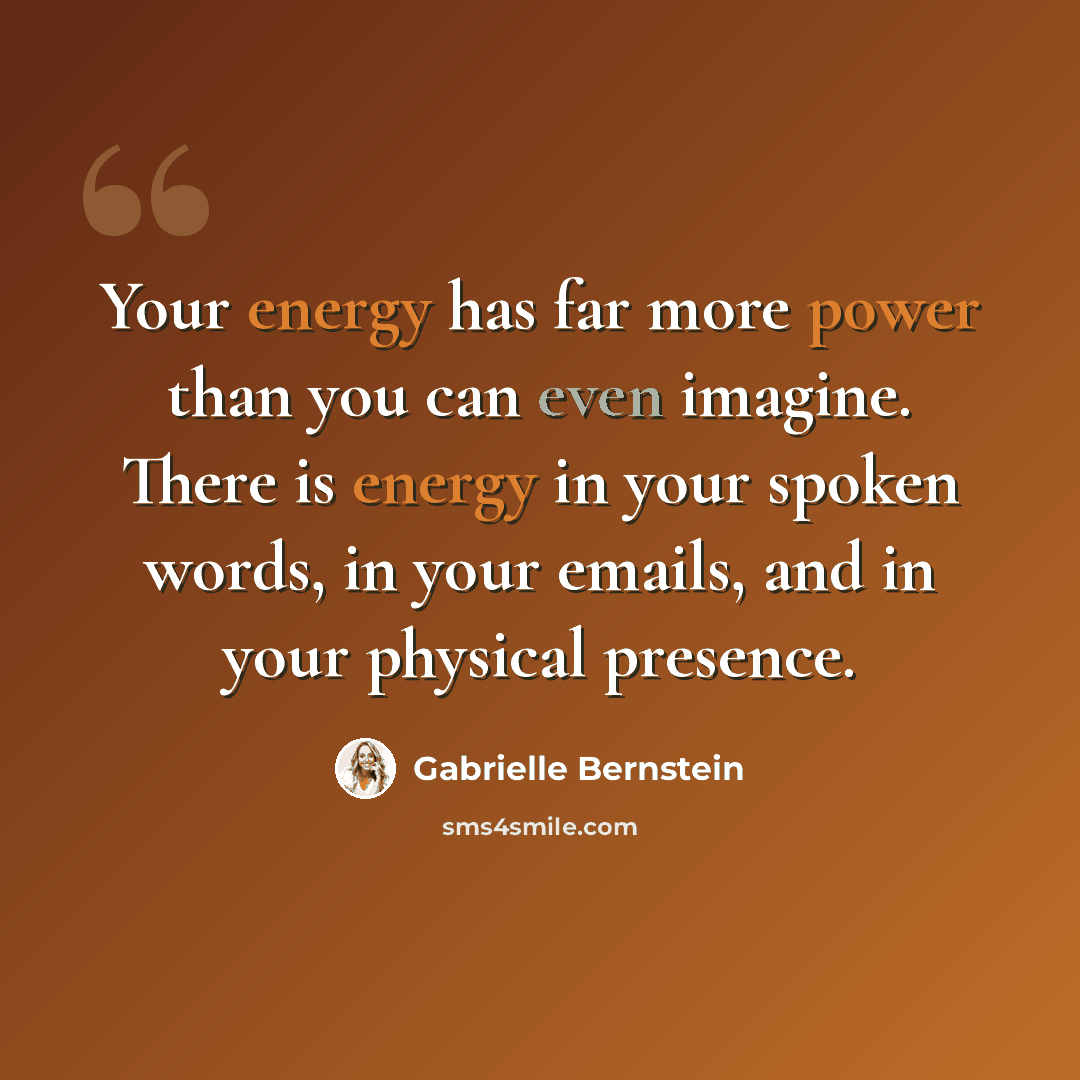 “Your energy has far more power than you can even imagine. There is energy in your spoken words, in your emails, and in your physical presence.” quote by Gabrielle Bernstein