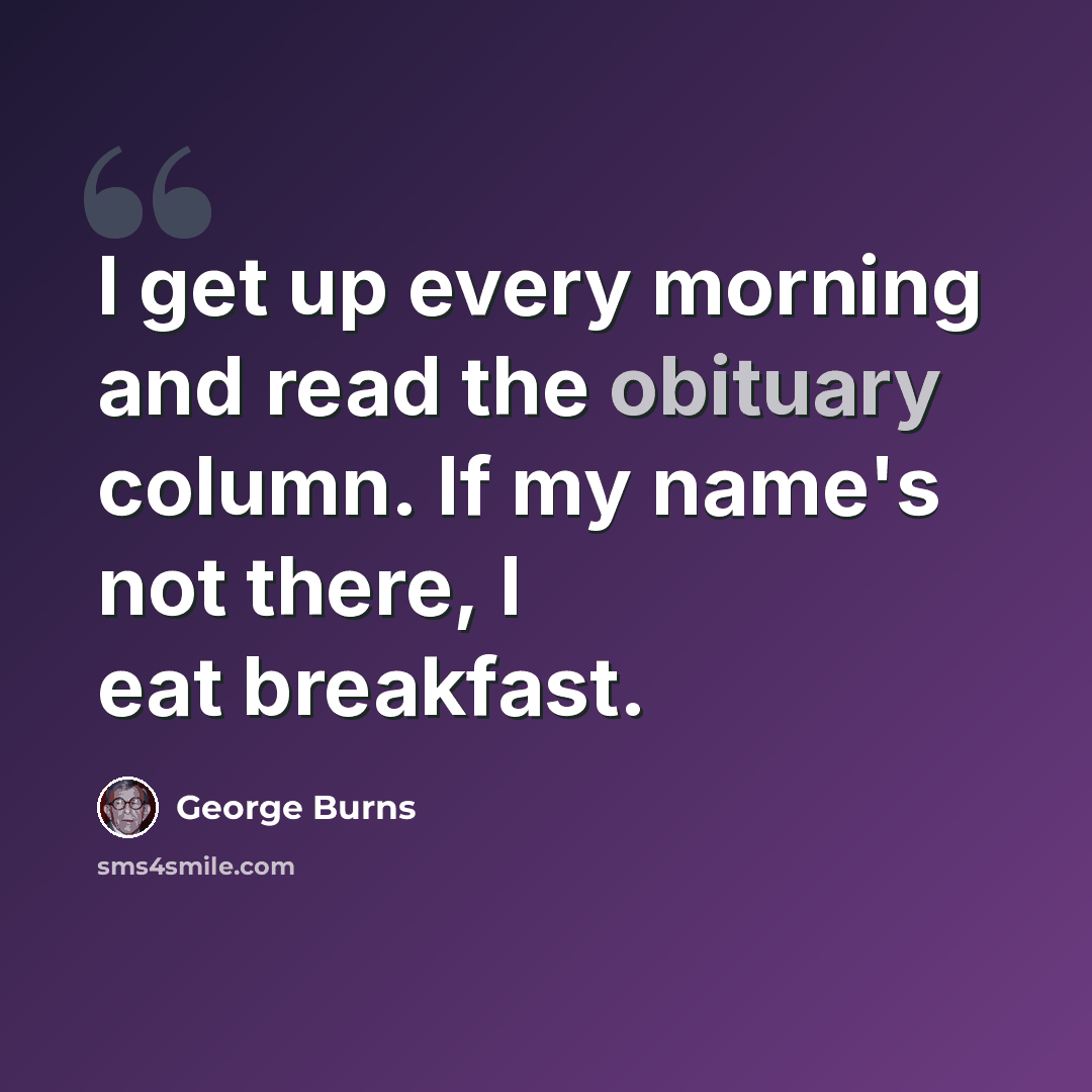 “I get up every morning and read the obituary column. If my name's not there, I eat breakfast.” quote by George Burns