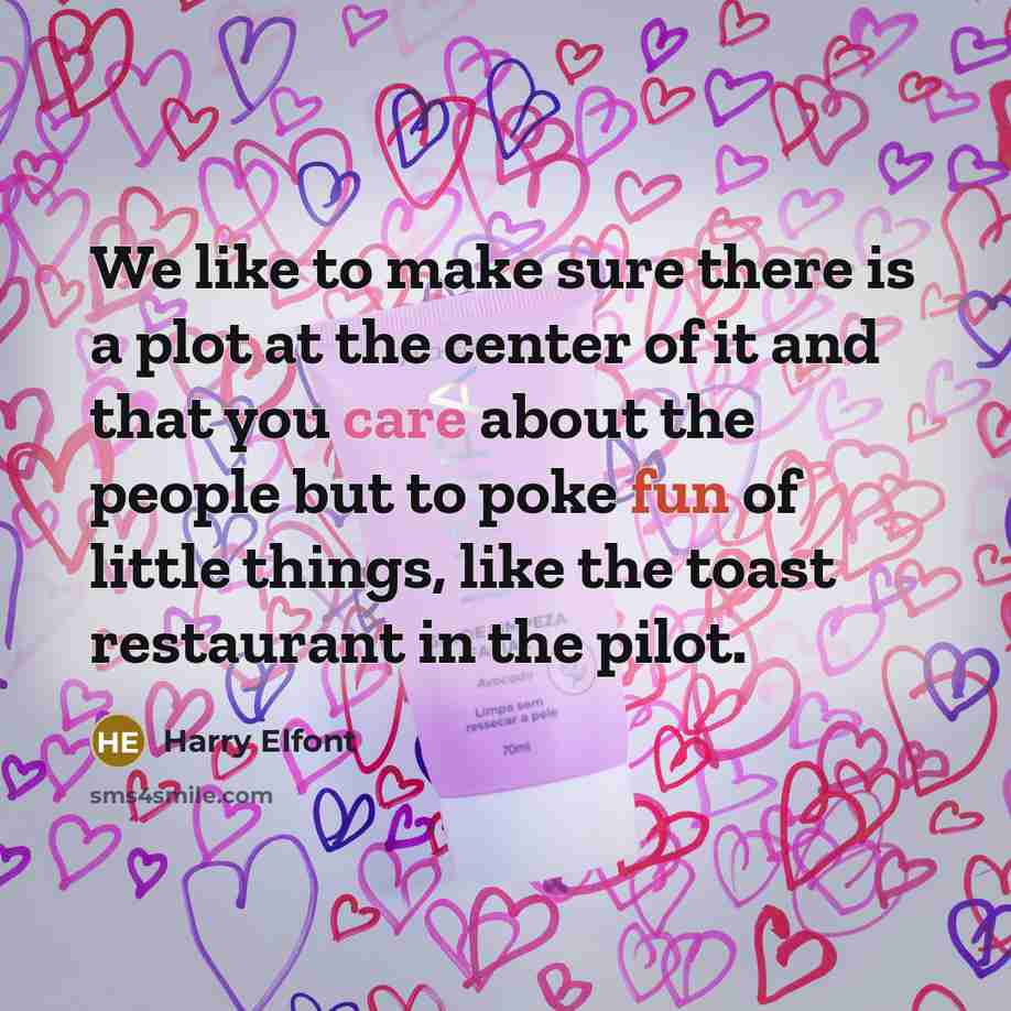 “We like to make sure there is a plot at the center of it and that you care about the people but to poke fun of little things, like the toast restaurant in the pilot.” quote by Harry Elfont