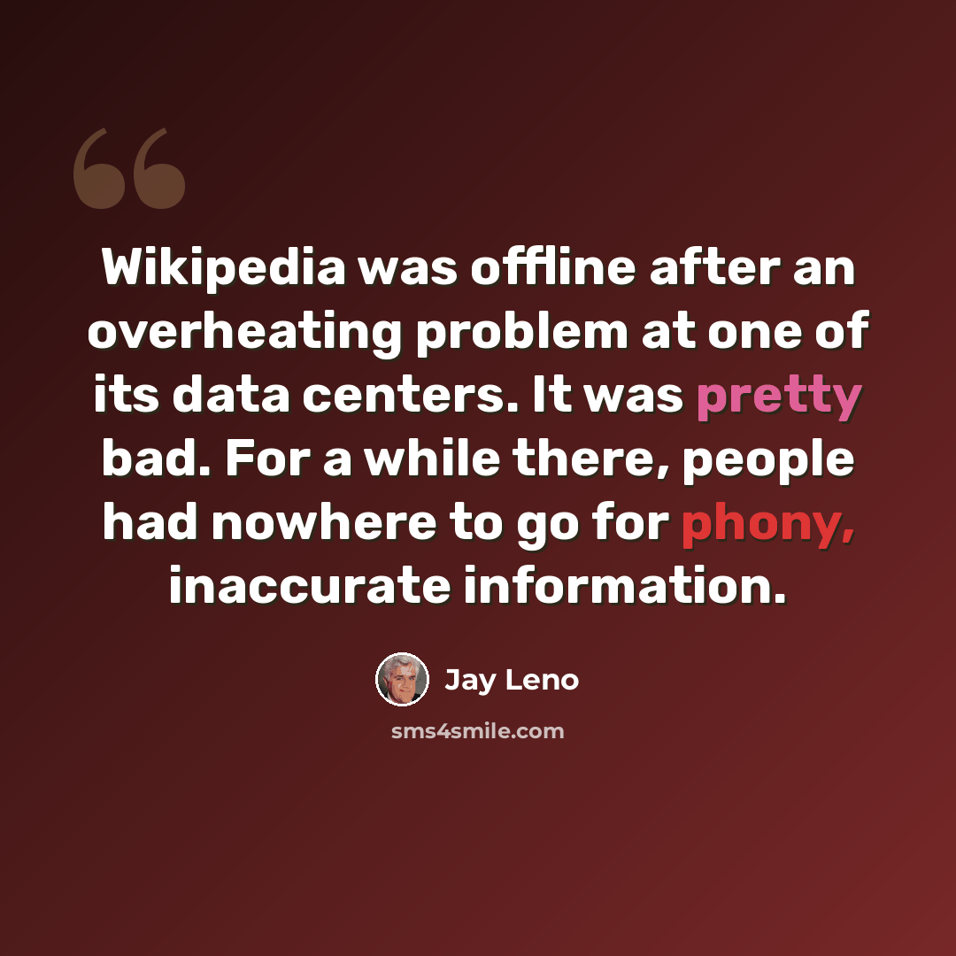 “Wikipedia was offline after an overheating problem at one of its data centers. It was pretty bad. For a while there, people had nowhere to go for phony, inaccurate information.” quote by Jay Leno