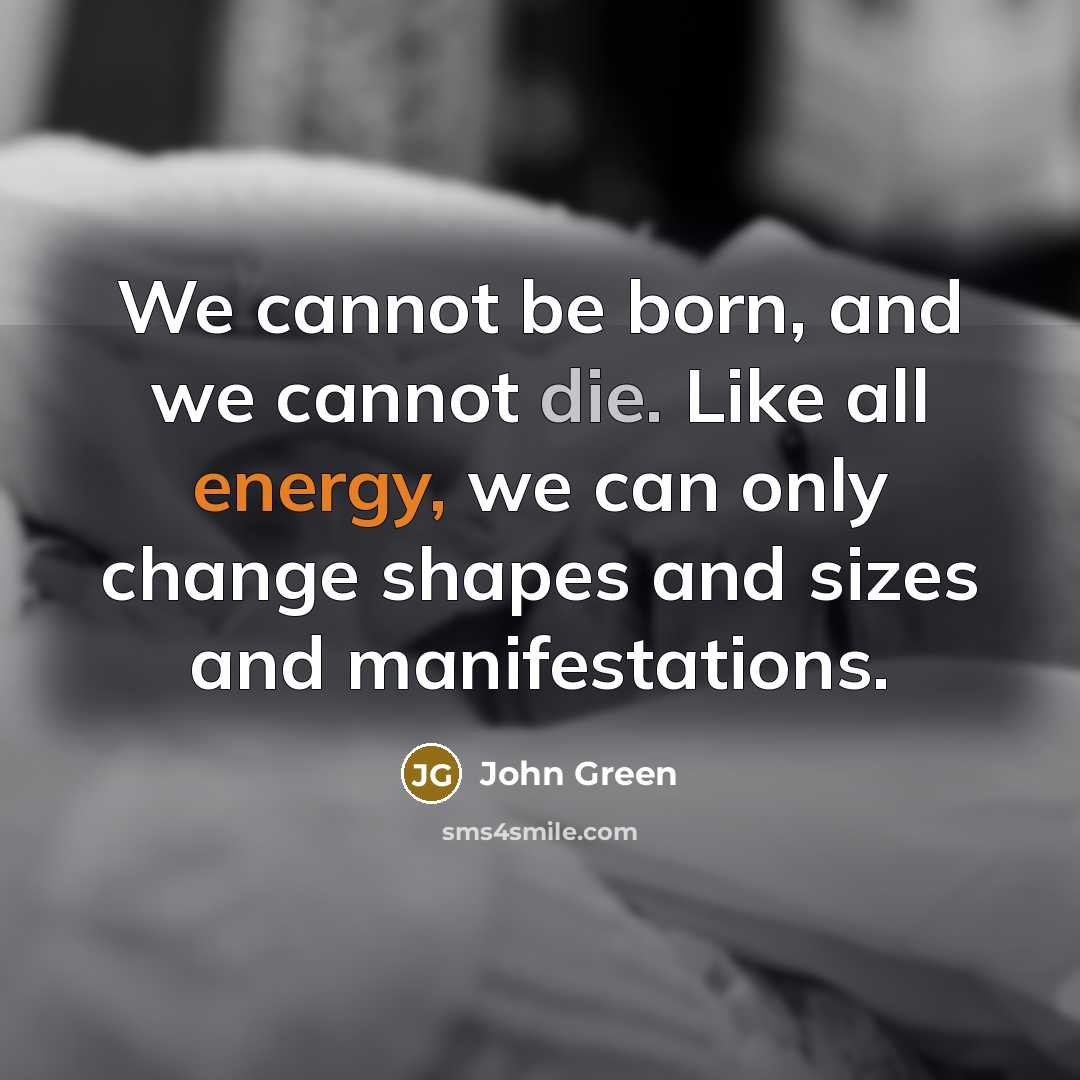 “We cannot be born, and we cannot die. Like all energy, we can only change shapes and sizes and manifestations.” quote by John Green