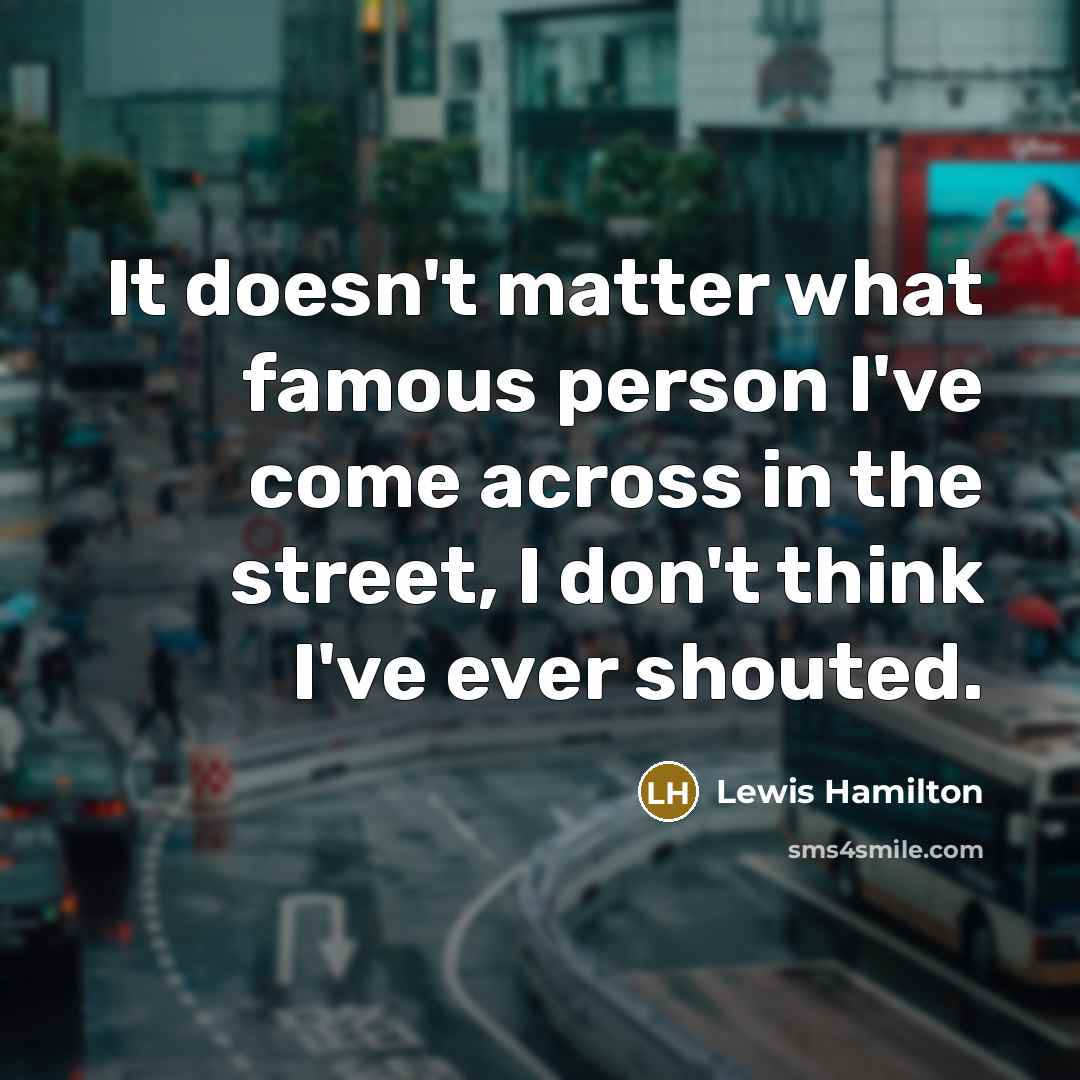 “It doesn't matter what famous person I've come across in the street, I don't think I've ever shouted.” quote by Lewis Hamilton