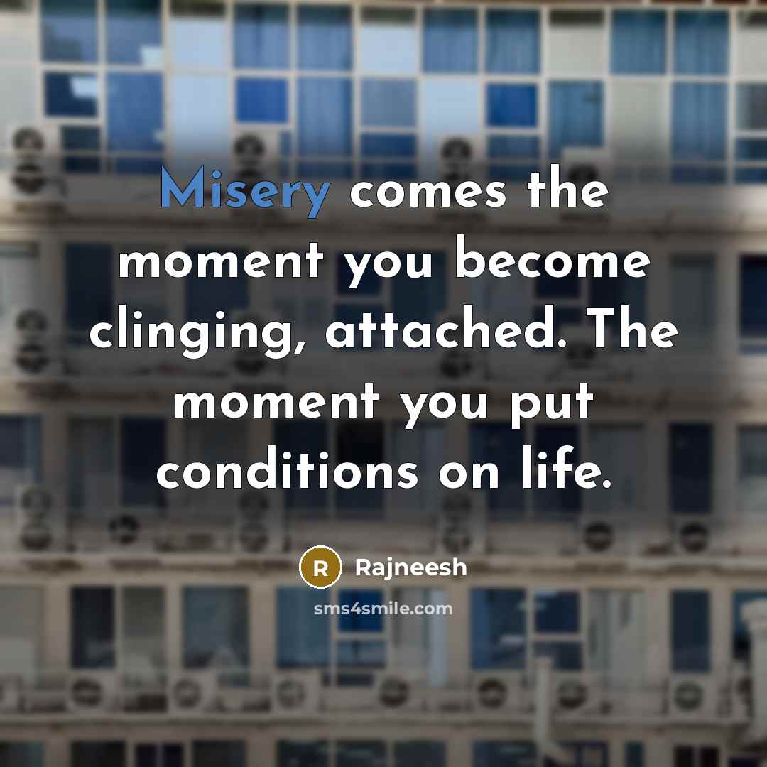 “Misery comes the moment you become clinging, attached. The moment you put conditions on life.” quote by Rajneesh