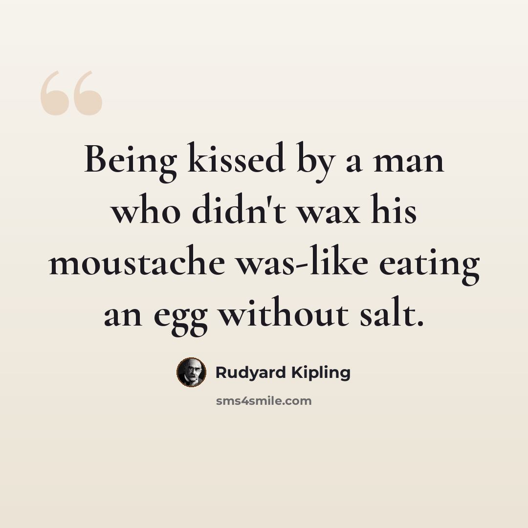 “Being kissed by a man who didn't wax his moustache was-like eating an egg without salt.” quote by Rudyard Kipling