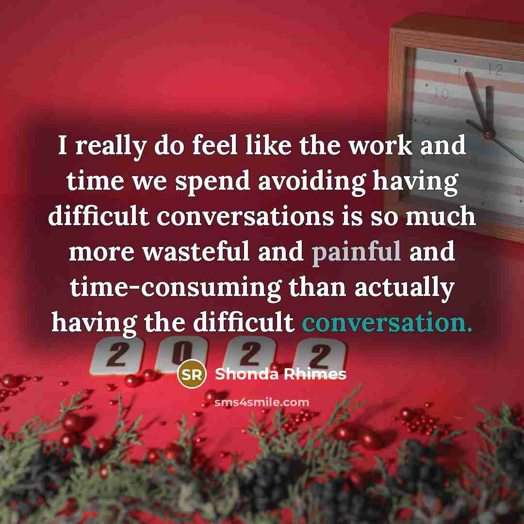 “I really do feel like the work and time we spend avoiding having difficult conversations is so much more wasteful and painful and time-consuming than actually having the difficult conversation.” quote by Shonda Rhimes