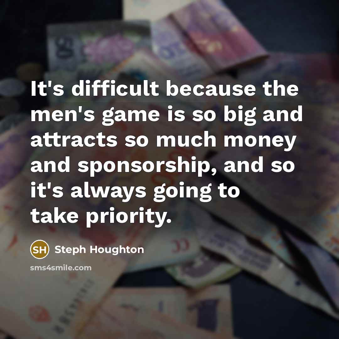 “It's difficult because the men's game is so big and attracts so much money and sponsorship, and so it's always going to take priority.” quote by Steph Houghton