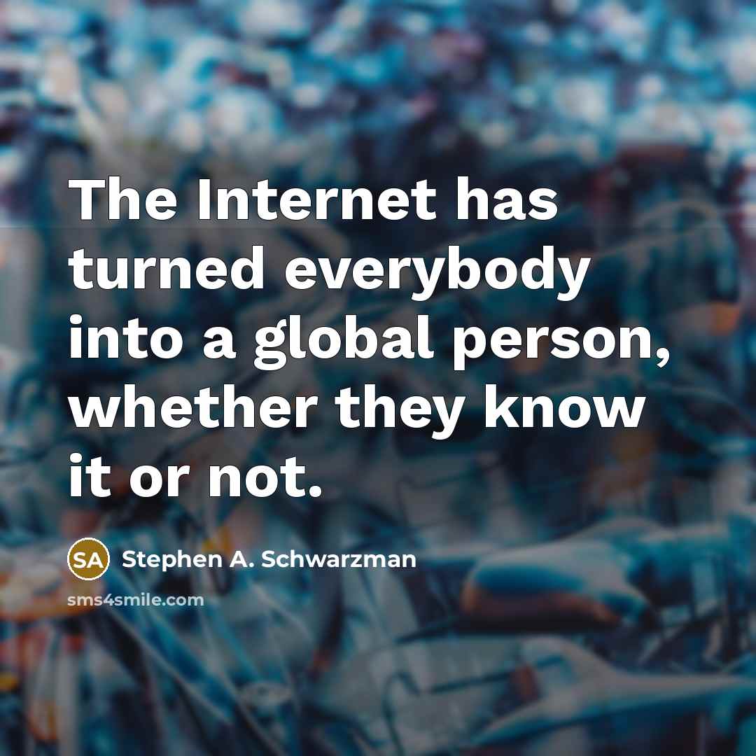 “The Internet has turned everybody into a global person, whether they know it or not.” quote by Stephen A. Schwarzman