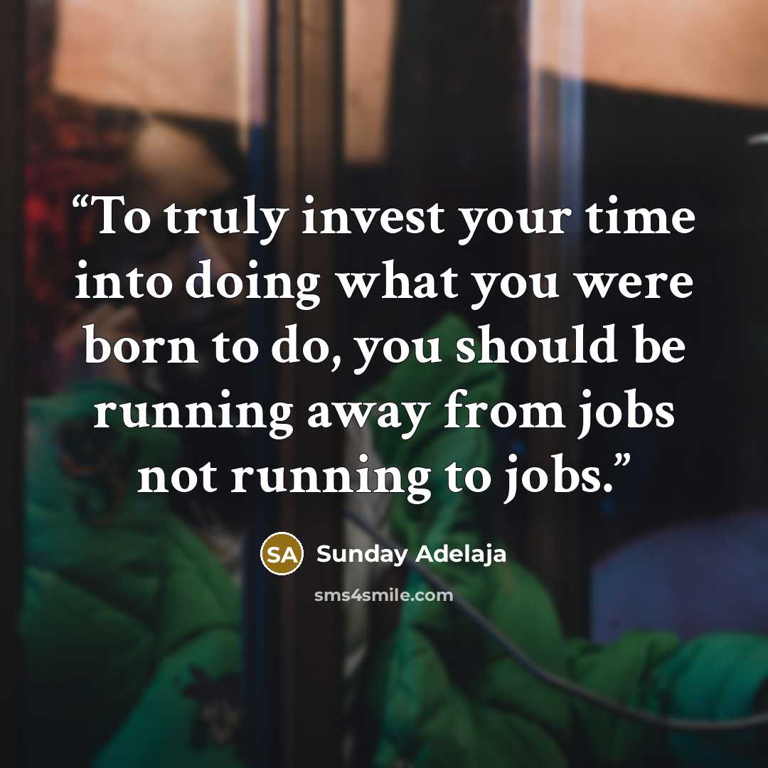 “To truly invest your time into doing what you were born to do, you should be running away from jobs not running to jobs.” quote by Sunday Adelaja