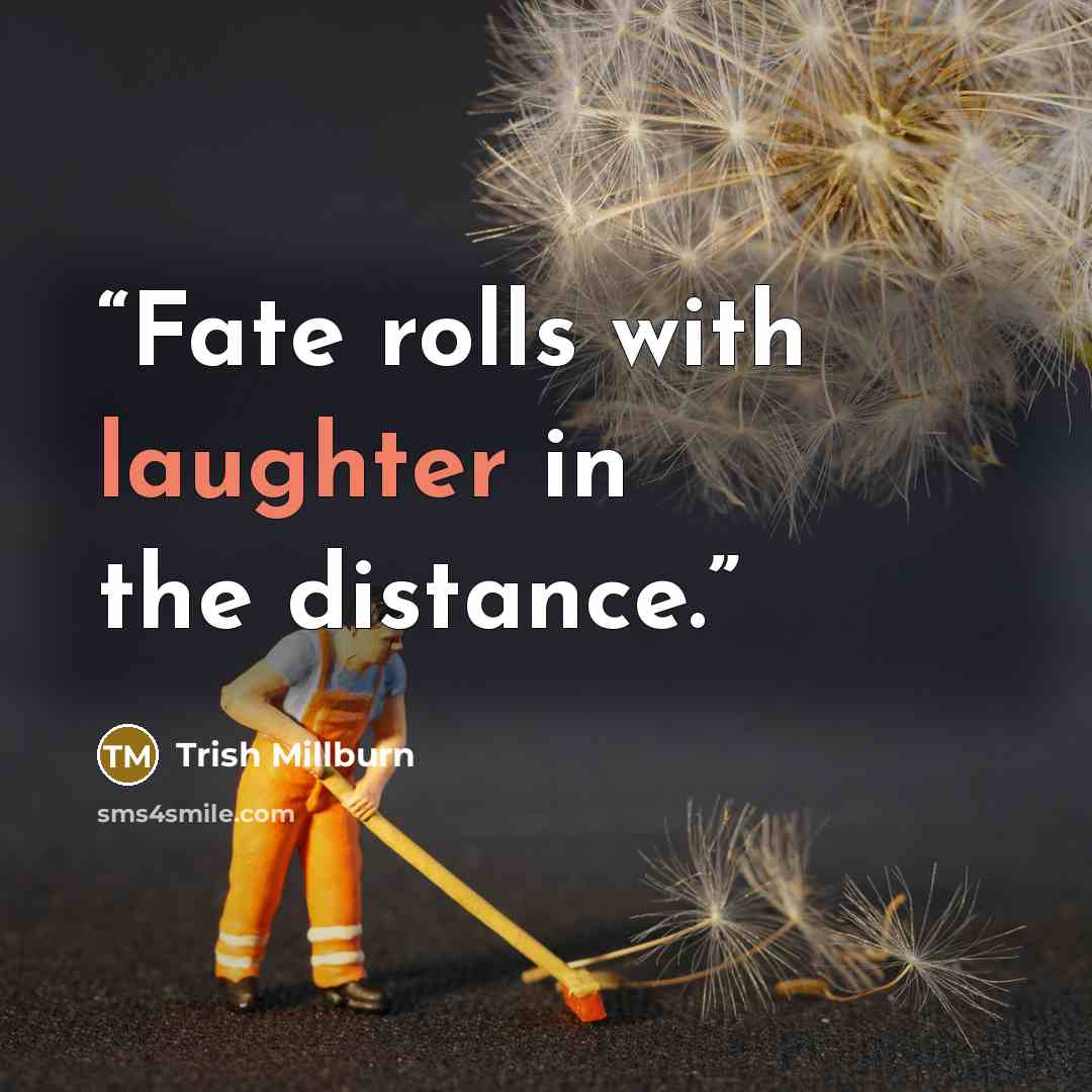 “Fate rolls with laughter in the distance.” quote by Trish Millburn