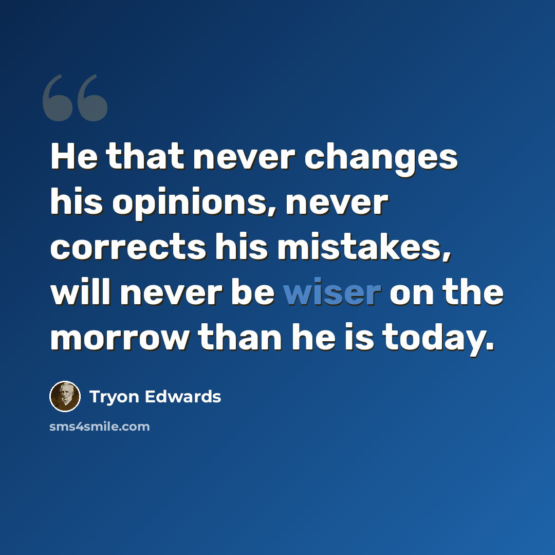 “He that never changes his opinions, never corrects his mistakes, will never be wiser on the morrow than he is today.” quote by Tryon Edwards