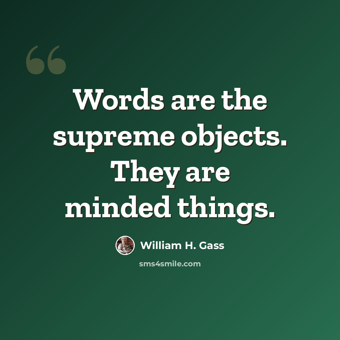 “Words are the supreme objects. They are minded things.” quote by William H. Gass