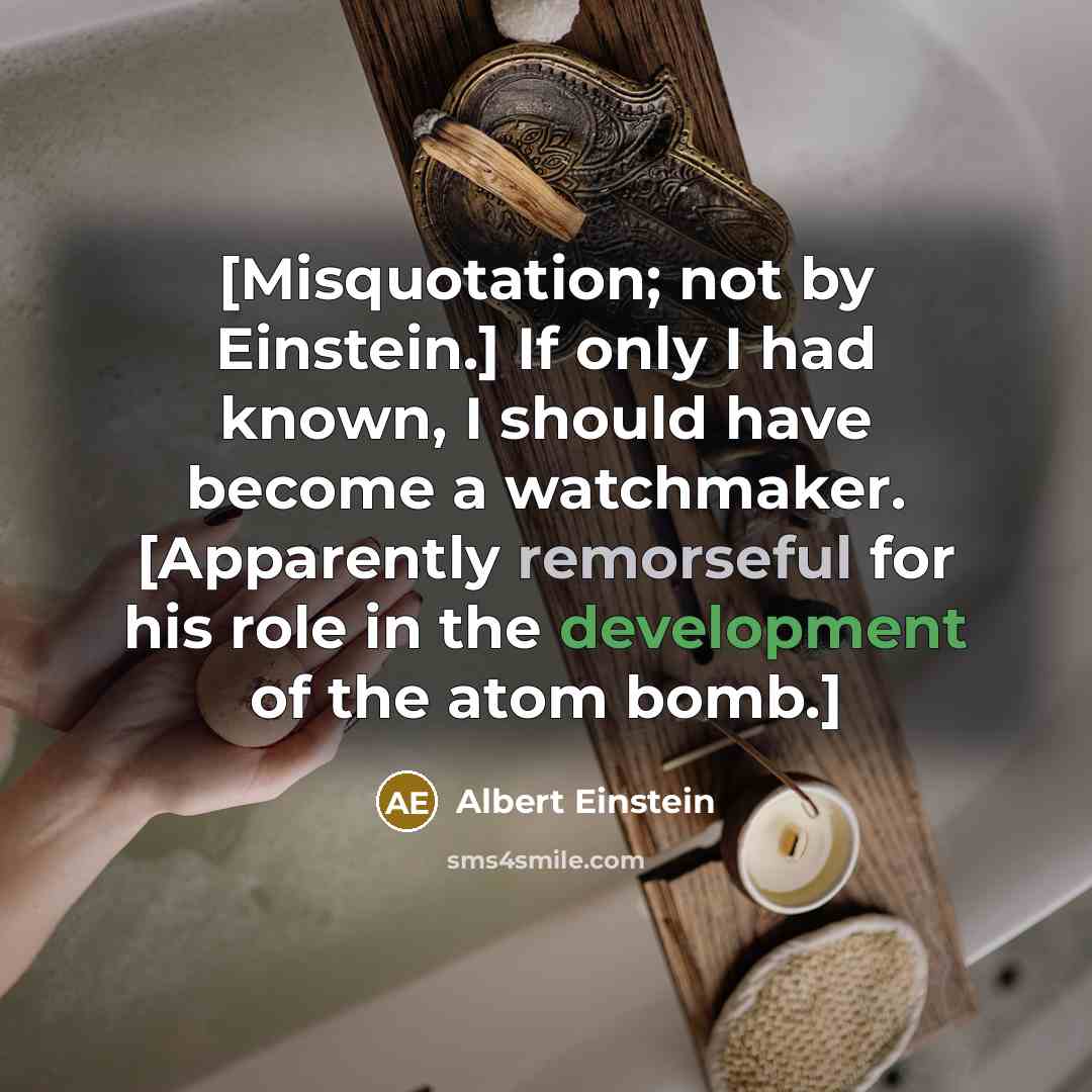 “[Misquotation; not by Einstein.] If only I had known, I should have become a watchmaker. [Apparently remorseful for his role in the development of the atom bomb.]” quote by Albert Einstein