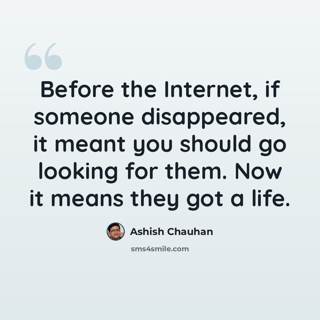 “Before the Internet, if someone disappeared, it meant you should go looking for them. Now it means they got a life.” quote by Ashish Chauhan