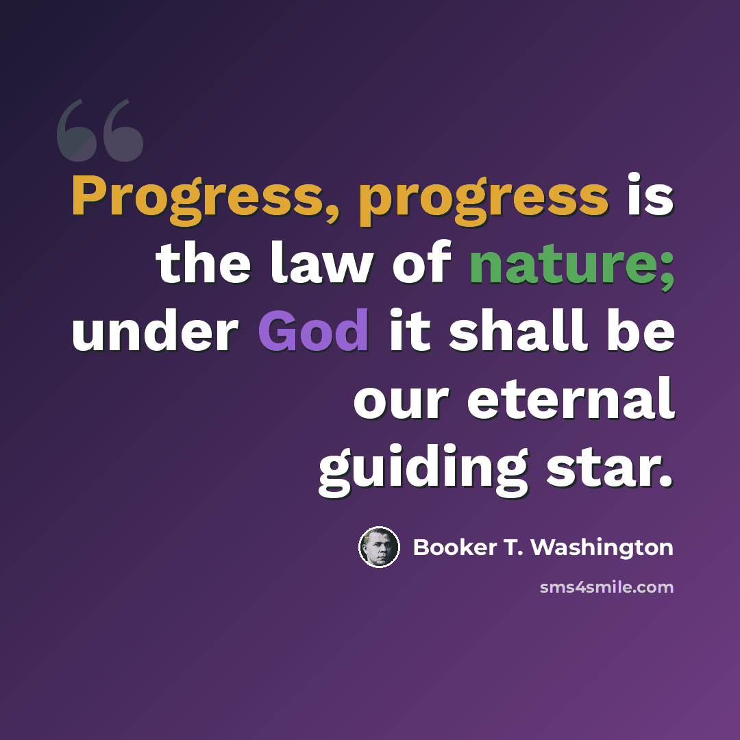 “Progress, progress is the law of nature; under God it shall be our eternal guiding star.” quote by Booker T. Washington