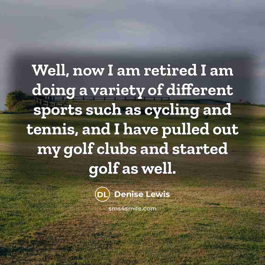 “Well, now I am retired I am doing a variety of different sports such as cycling and tennis, and I have pulled out my golf clubs and started golf as well.” quote by Denise Lewis