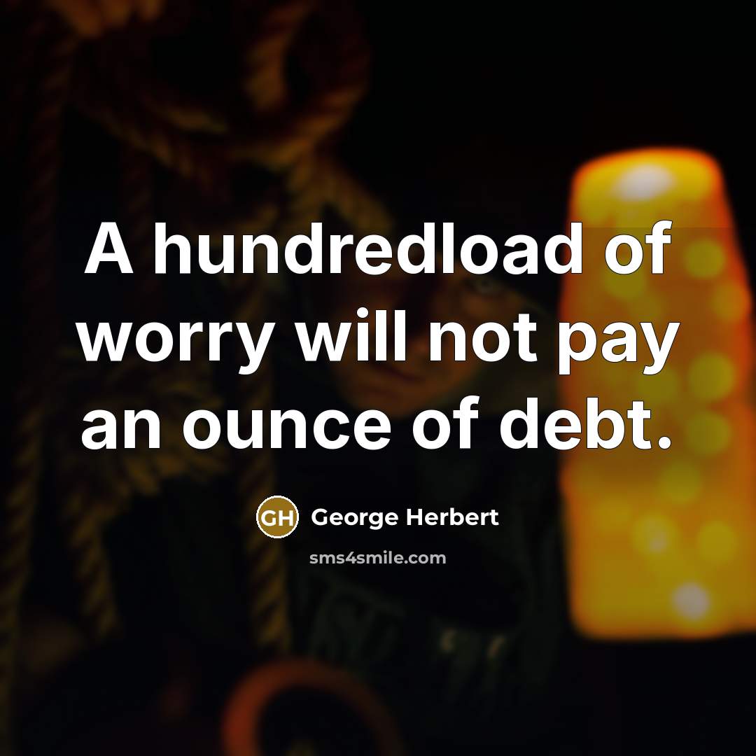 “A hundredload of worry will not pay an ounce of debt.” quote by George Herbert