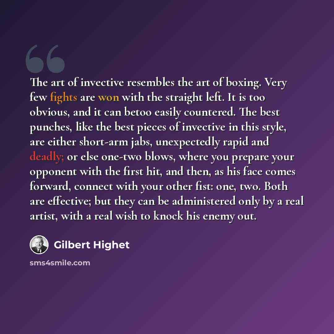 “The art of invective resembles the art of boxing. Very few fights are won with the straight left. It is too obvious, and it can betoo easily countered. The best punches, like the best pieces of invective in this style, are either short-arm jabs, unexpectedly rapid and deadly; or else one-two…” quote by Gilbert Highet