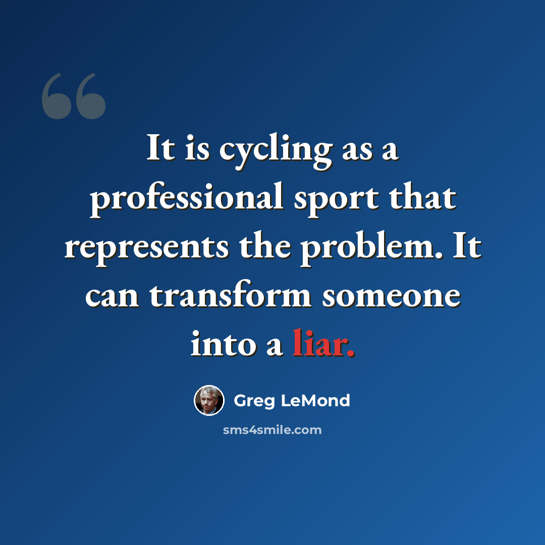 “It is cycling as a professional sport that represents the problem. It can transform someone into a liar.” quote by Greg LeMond