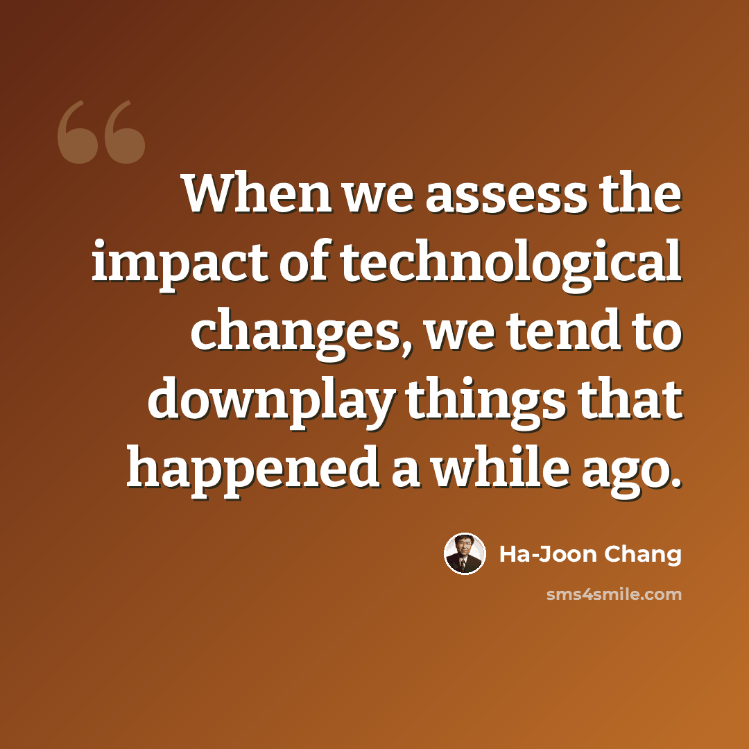“When we assess the impact of technological changes, we tend to downplay things that happened a while ago.” quote by Ha-Joon Chang