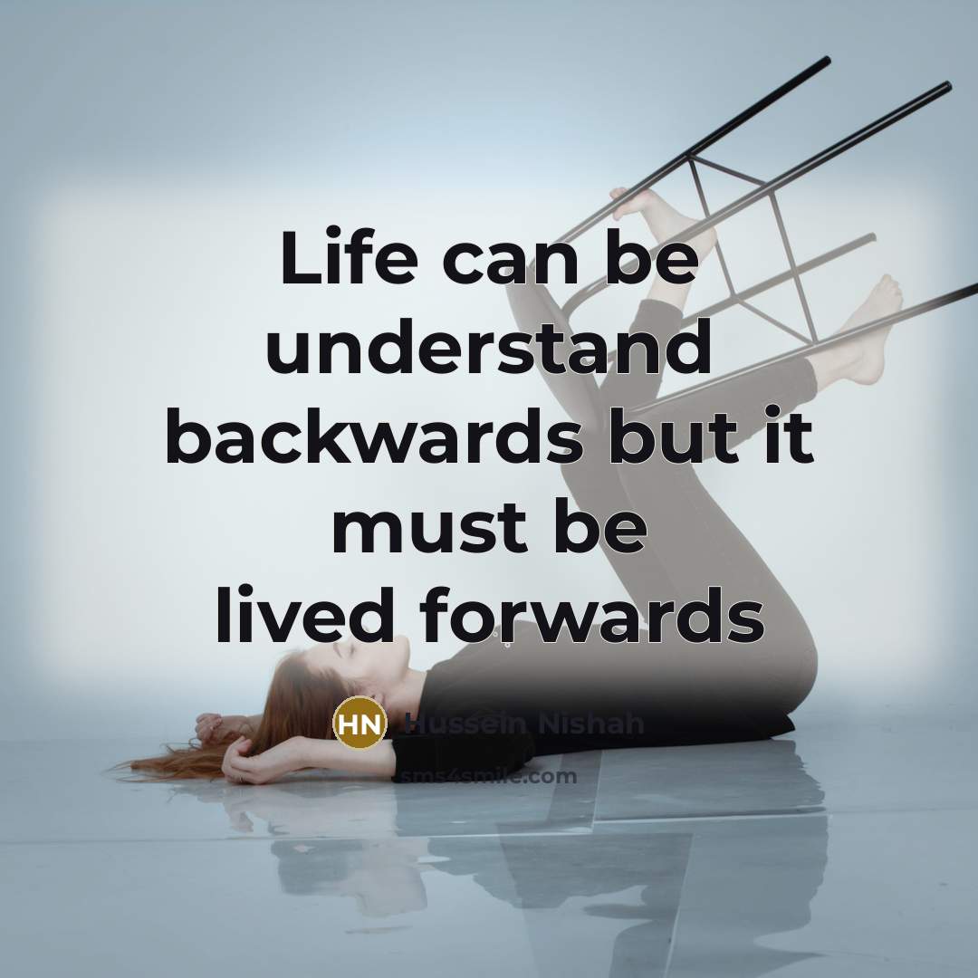 “Life can be understand backwards but it must be lived forwards” quote by Hussein Nishah