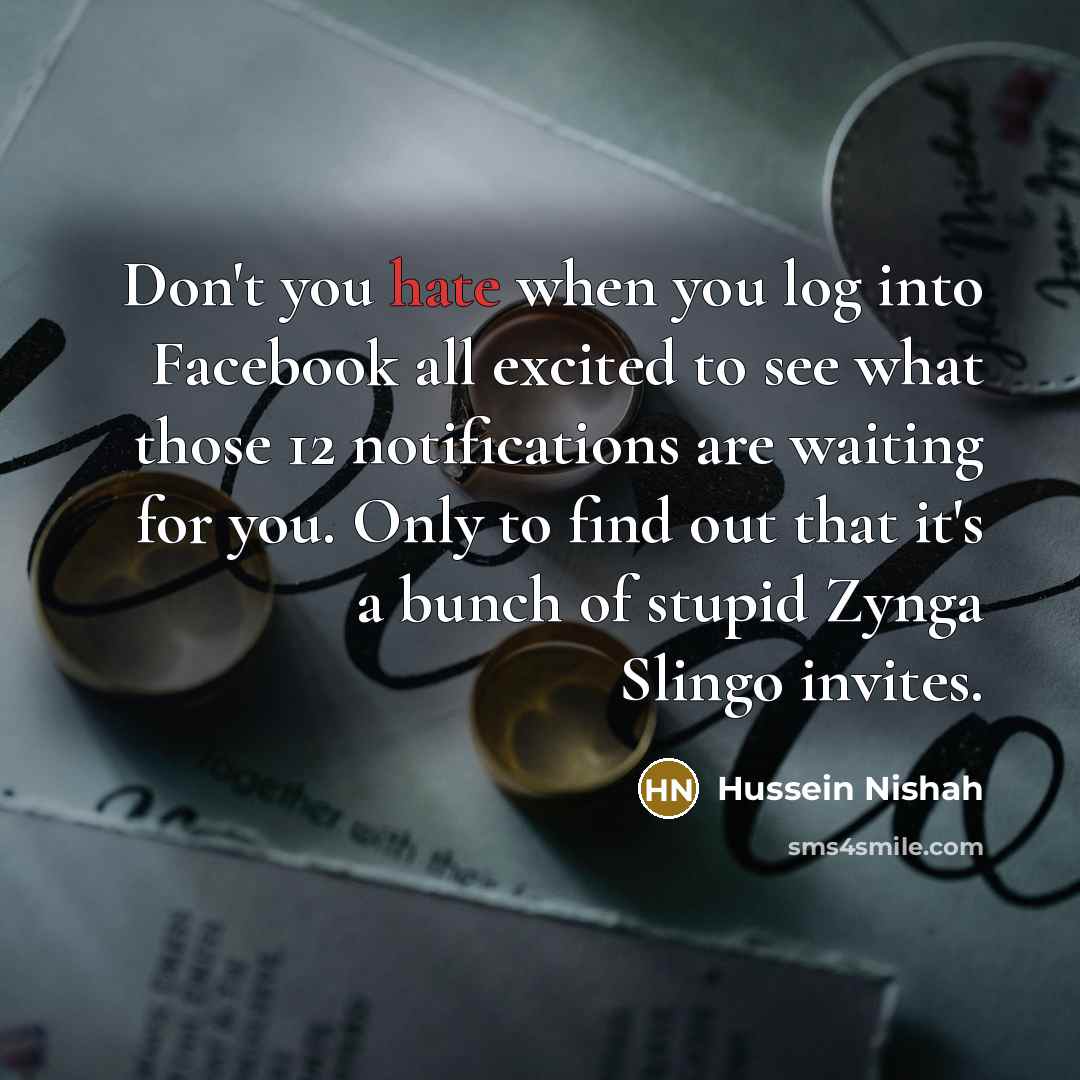 “Don't you hate when you log into Facebook all excited to see what those 12 notifications are waiting for you. Only to find out that it's a bunch of stupid Zynga Slingo invites.” quote by Hussein Nishah