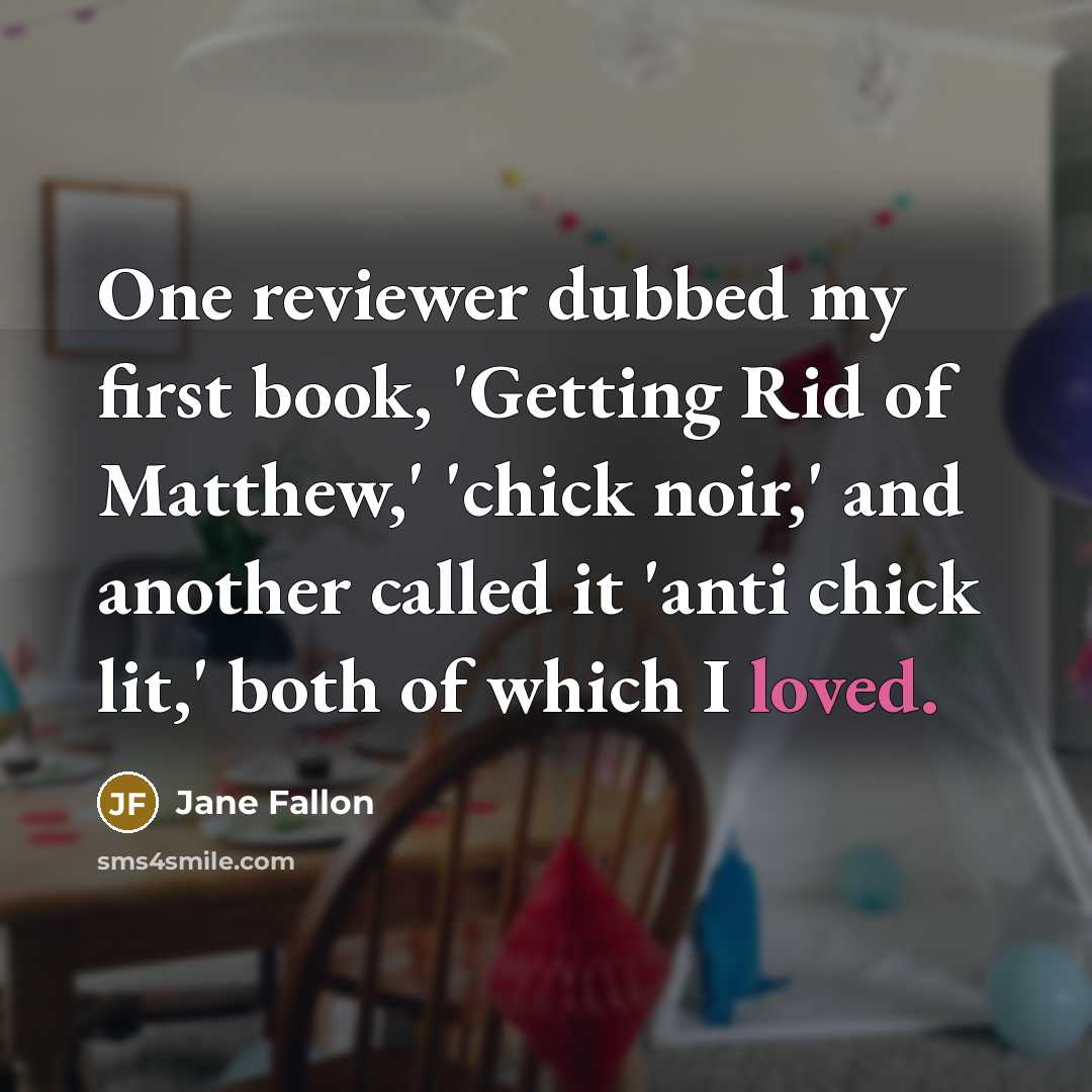 “One reviewer dubbed my first book, 'Getting Rid of Matthew,' 'chick noir,' and another called it 'anti chick lit,' both of which I loved.” quote by Jane Fallon
