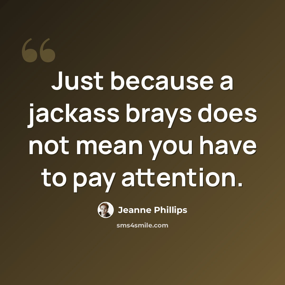 “Just because a jackass brays does not mean you have to pay attention.” quote by Jeanne Phillips