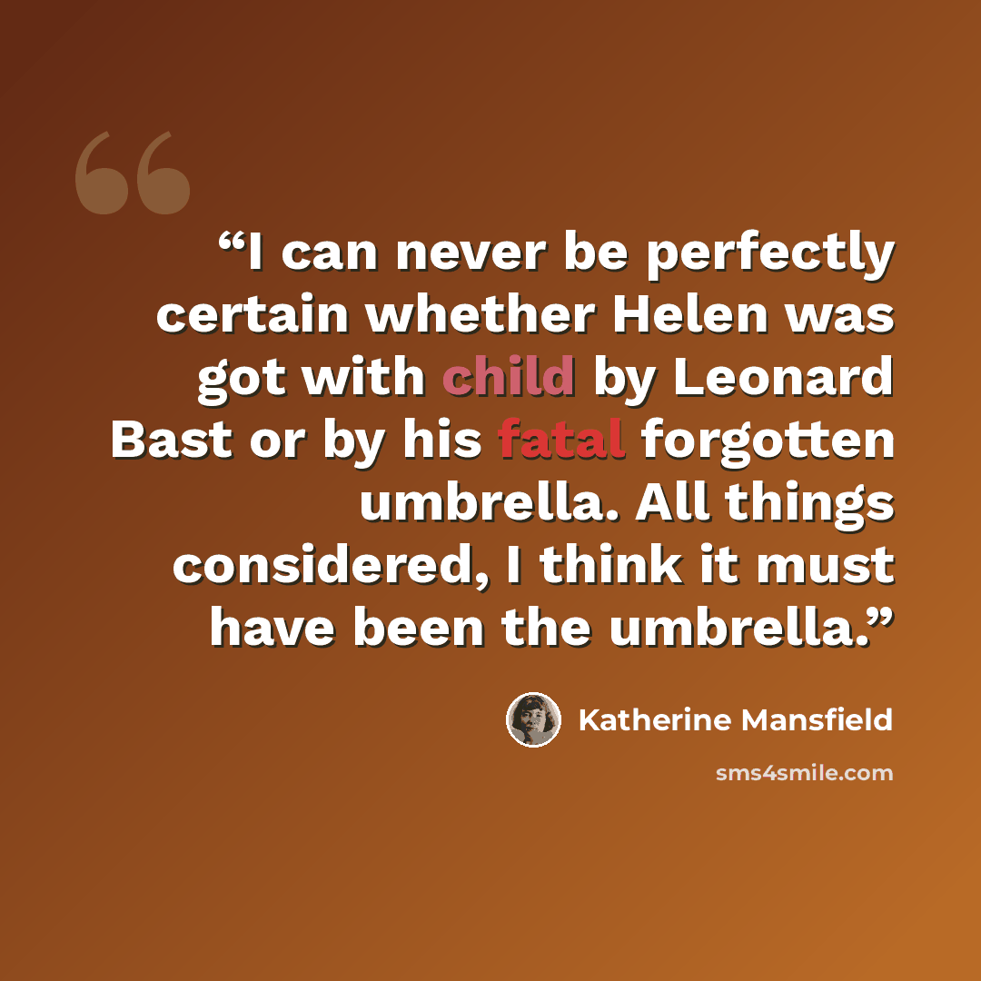 “I can never be perfectly certain whether Helen was got with child by Leonard Bast or by his fatal forgotten umbrella. All things considered, I think it must have been the umbrella.” quote by Katherine Mansfield
