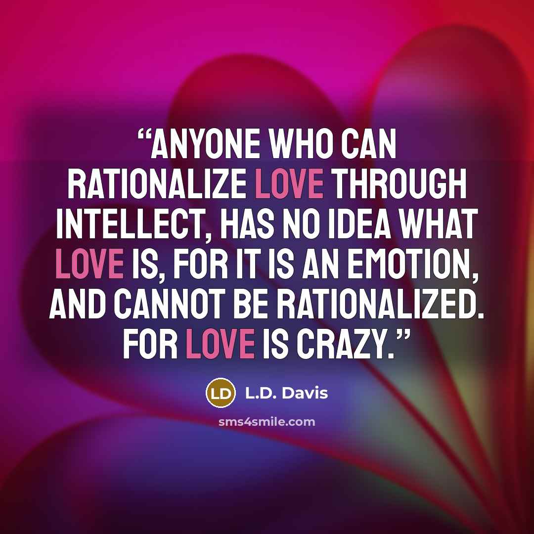 “Anyone who can rationalize love through intellect, has no idea what love is, for it is an emotion, and cannot be rationalized. For love is crazy.” quote by L.D. Davis