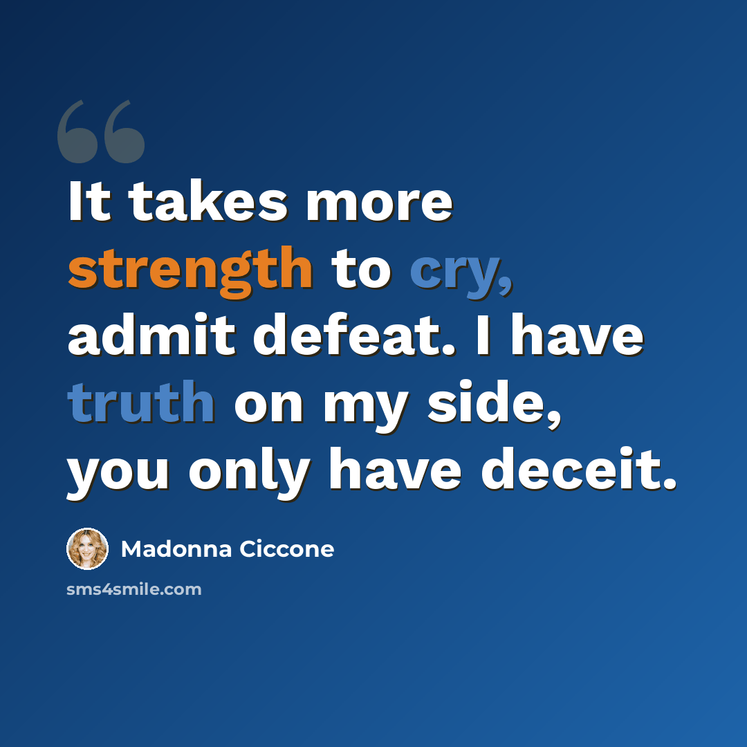 “It takes more strength to cry, admit defeat. I have truth on my side, you only have deceit.” quote by Madonna Ciccone