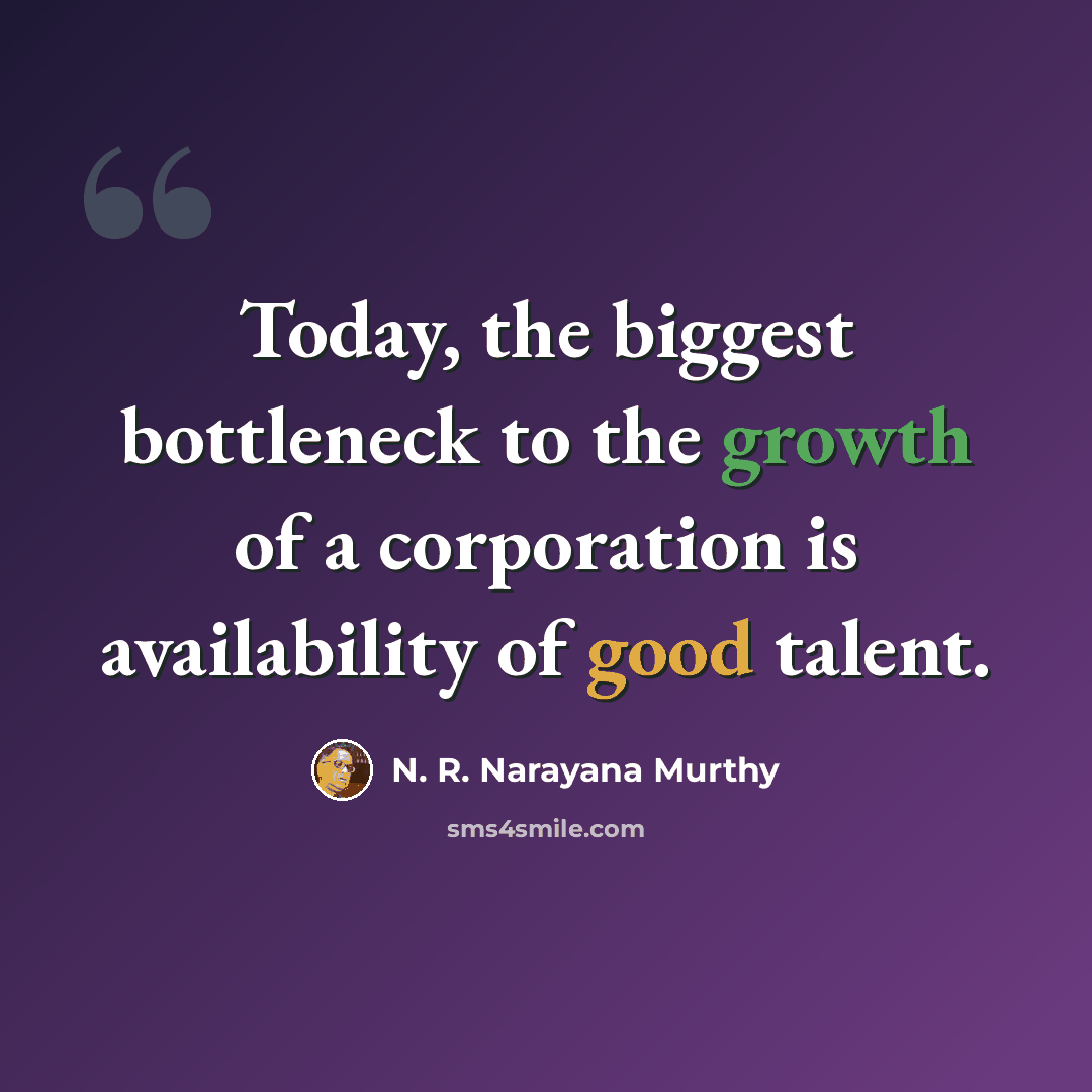 “Today, the biggest bottleneck to the growth of a corporation is availability of good talent.” quote by N. R. Narayana Murthy