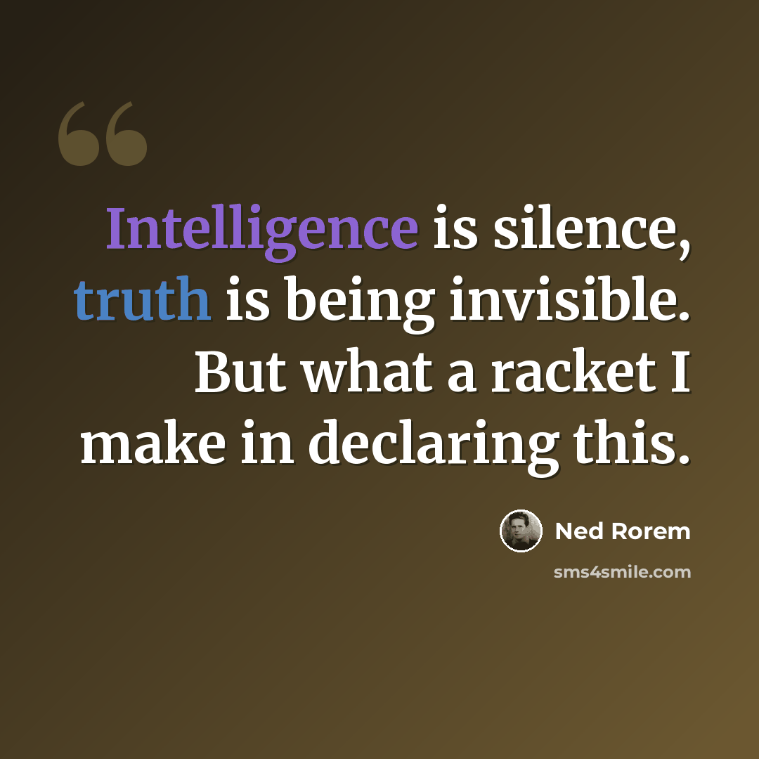 “Intelligence is silence, truth is being invisible. But what a racket I make in declaring this.” quote by Ned Rorem