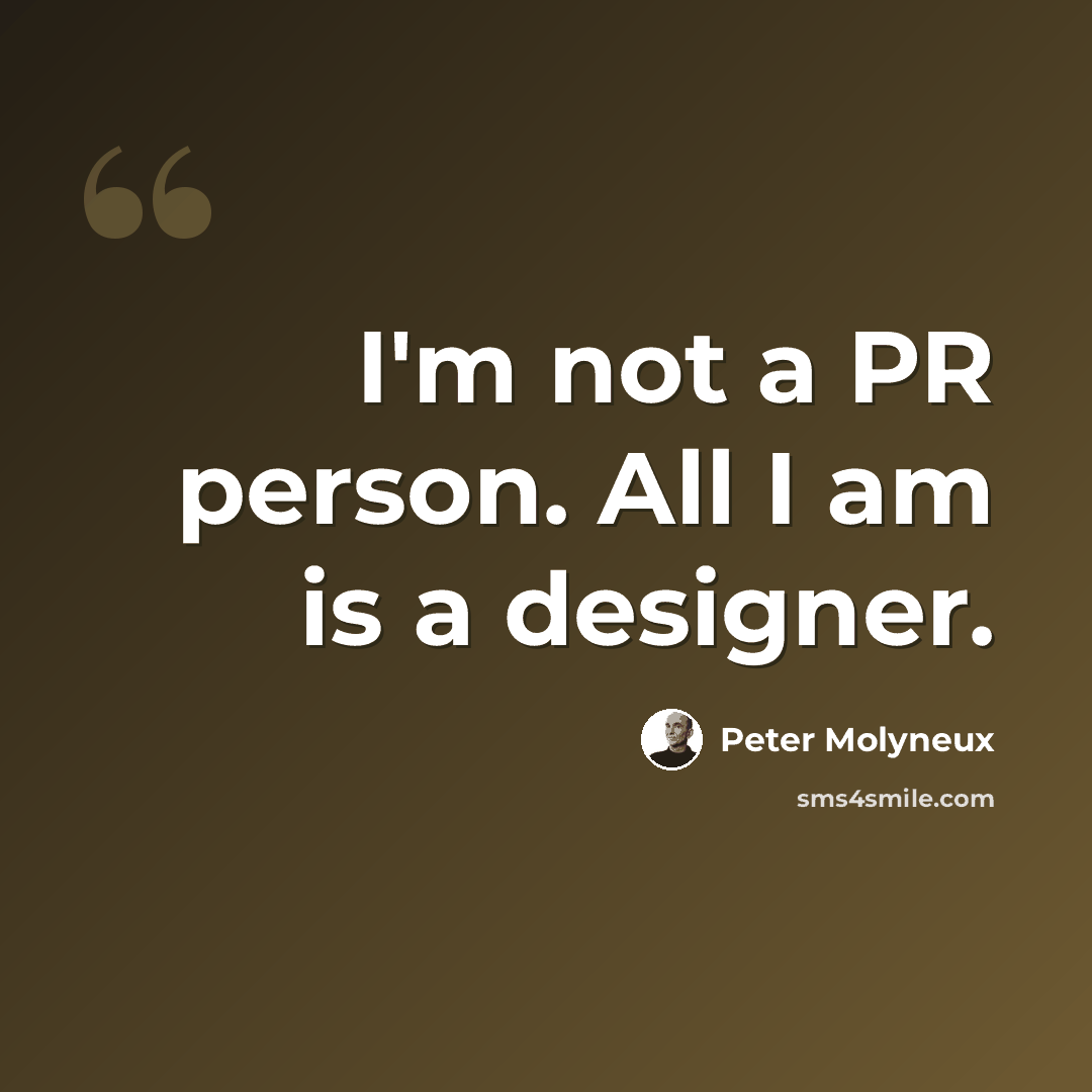“I'm not a PR person. All I am is a designer.” quote by Peter Molyneux