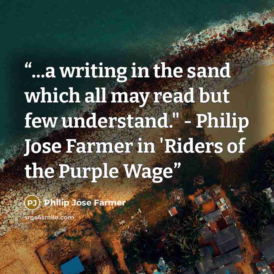 “...a writing in the sand which all may read but few understand." - Philip Jose Farmer in 'Riders of the Purple Wage” quote by Philip Jose Farmer