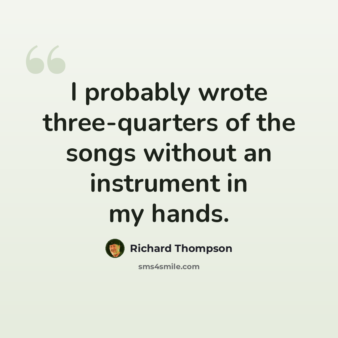 “I probably wrote three-quarters of the songs without an instrument in my hands.” quote by Richard Thompson