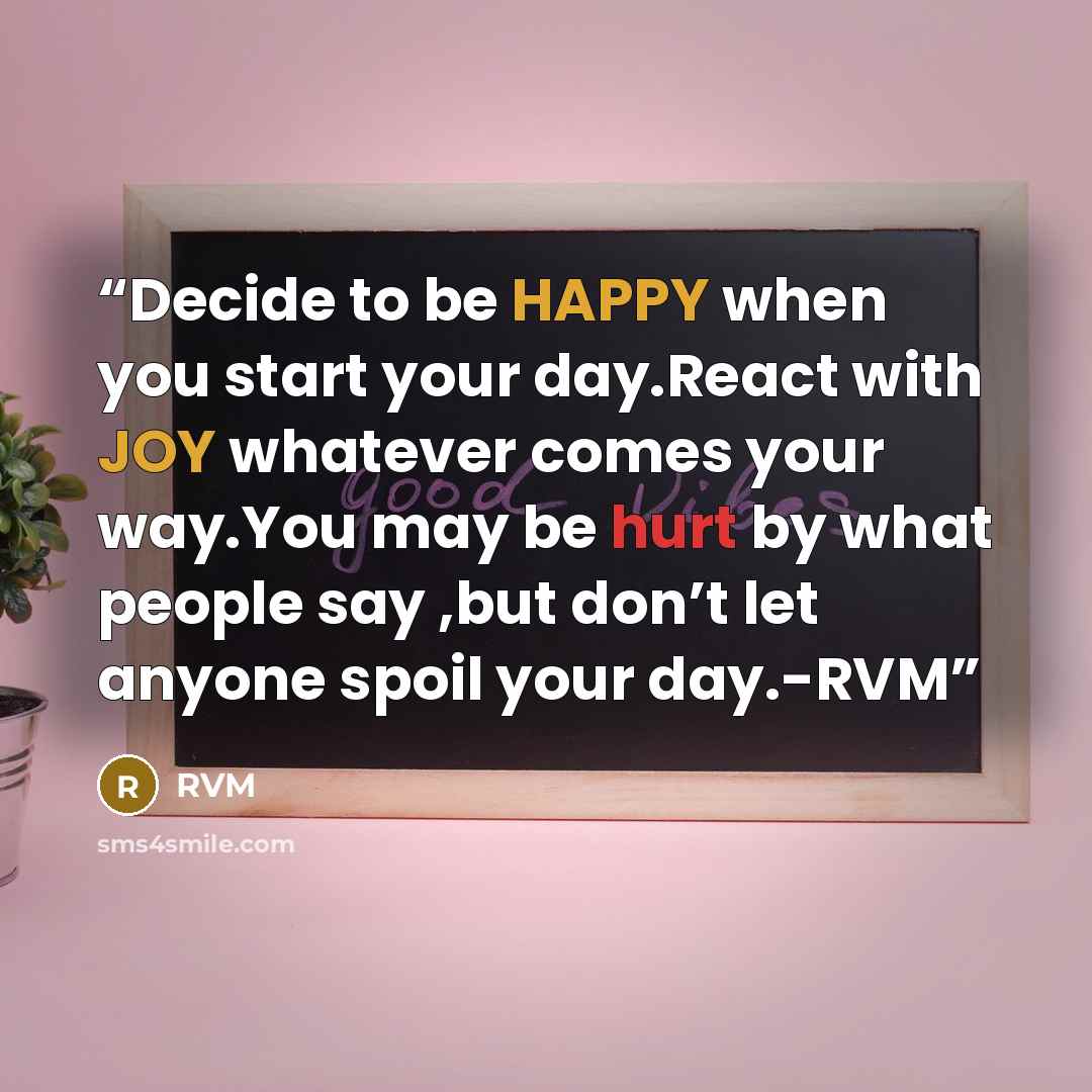 “Decide to be HAPPY when you start your day.React with JOY whatever comes your way.You may be hurt by what people say ,but don’t let anyone spoil your day.-RVM” quote by RVM