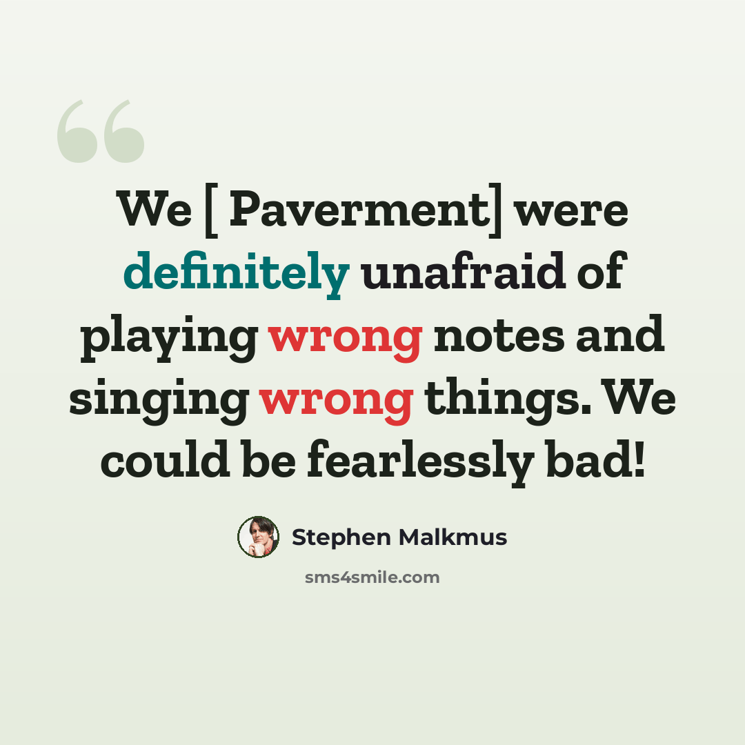 “We [ Paverment] were definitely unafraid of playing wrong notes and singing wrong things. We could be fearlessly bad!” quote by Stephen Malkmus