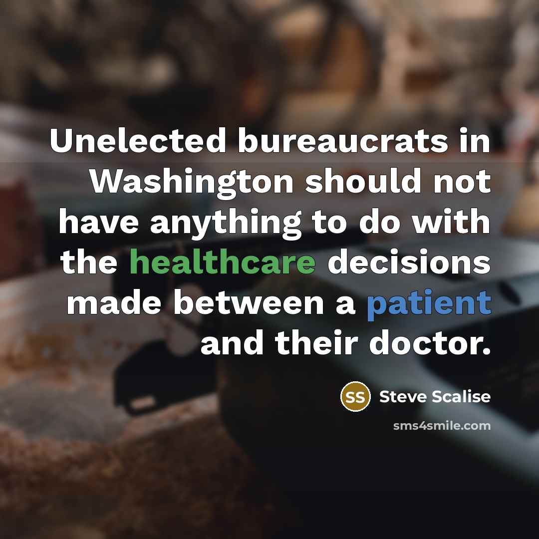 “Unelected bureaucrats in Washington should not have anything to do with the healthcare decisions made between a patient and their doctor.” quote by Steve Scalise