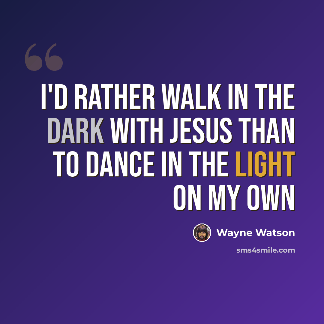 “I'd rather walk in the dark with Jesus than to dance in the light on my own” quote by Wayne Watson